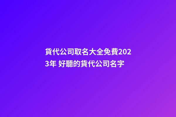 貨代公司取名大全免費2023年 好聽的貨代公司名字-第1張-公司起名-玄機派